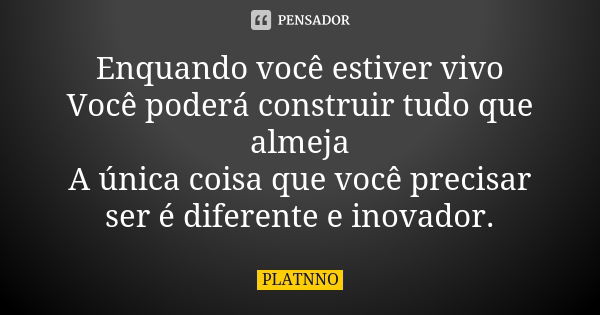 Enquando você estiver vivo Você poderá construir tudo que almeja A única coisa que você precisar ser é diferente e inovador.... Frase de PLATNNO.