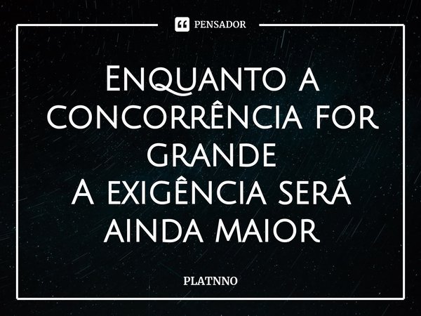 ⁠Enquanto a concorrência for grande
A exigência será ainda maior... Frase de PLATNNO.