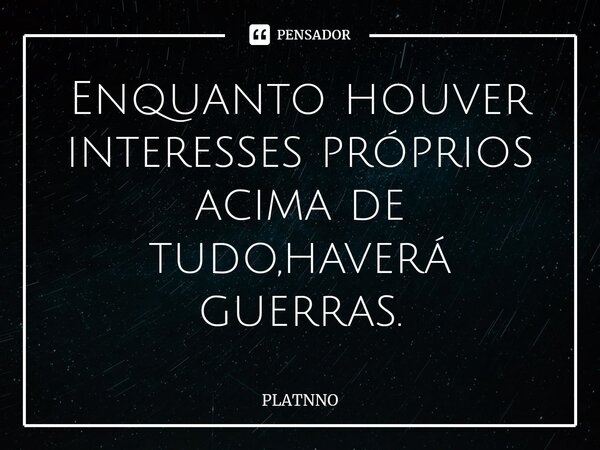 ⁠Enquanto houver interesses próprios acima de tudo,haverá guerras.... Frase de PLATNNO.