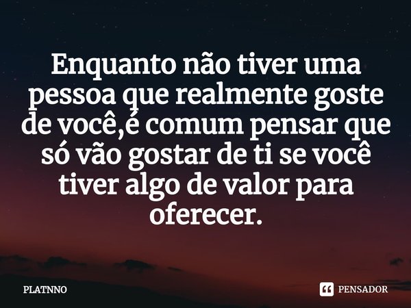 ⁠Enquanto não tiver uma pessoa que realmente goste de você,é comum pensar que só vão gostar de ti se você tiver algo de valor para oferecer.... Frase de PLATNNO.
