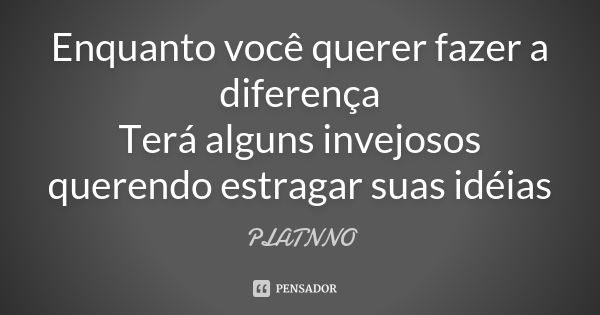 Enquanto você querer fazer a diferença Terá alguns invejosos querendo estragar suas idéias... Frase de PLATNNO.