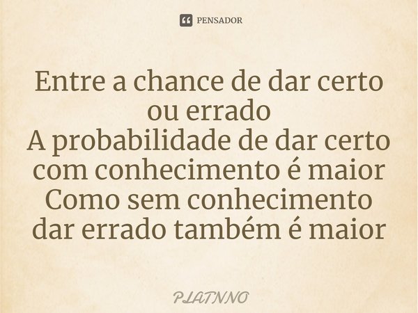 ⁠Entre a chance de dar certo ou errado
A probabilidade de dar certo com conhecimento é maior
Como sem conhecimento dar errado também é maior... Frase de PLATNNO.