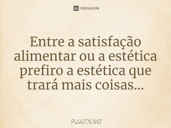 Entre a satisfação alimentar ou a estética prefiro a estética que trará mais coisas...⁠... Frase de PLATNNO.