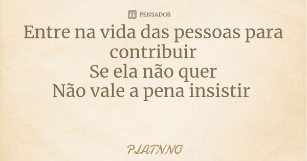 Entre na vida das pessoas para contribuir
Se ela não quer
Não vale a pena insistir... Frase de PLATNNO.