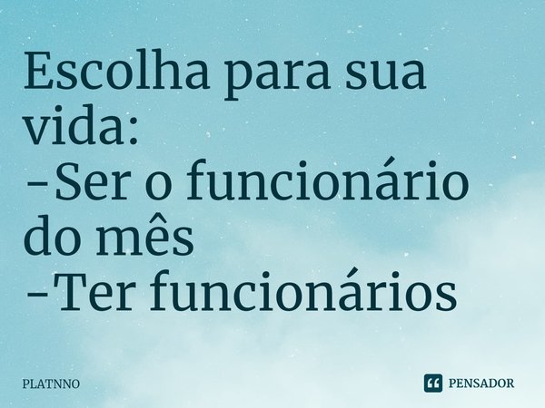 ⁠Escolha para sua vida:
-Ser o funcionário do mês
-Ter funcionários... Frase de PLATNNO.