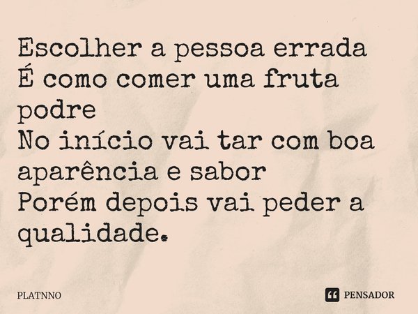 ⁠Escolher a pessoa errada
É como comer uma fruta podre
No início vai tar com boa aparência e sabor
Porém depois vai peder a qualidade.... Frase de PLATNNO.