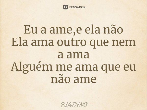 ⁠Eu a ame,e ela não
Ela ama outro que nem a ama
Alguém me ama que eu não ame... Frase de PLATNNO.