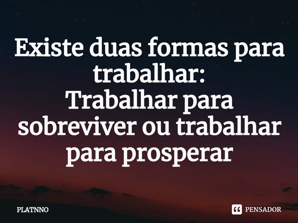 ⁠Existe duas formas para trabalhar:
Trabalhar para sobreviver ou trabalhar para prosperar... Frase de PLATNNO.