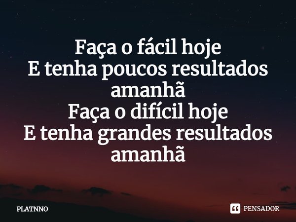 ⁠Faça o fácil hoje
E tenha poucos resultados amanhã
Faça o difícil hoje
E tenha grandes resultados amanhã... Frase de PLATNNO.