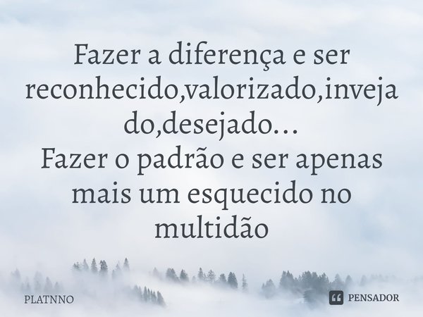 Fazer a diferença e ser reconhecido,valorizado,invejado⁠,desejado...
Fazer o padrão e ser apenas mais um esquecido no multidão... Frase de PLATNNO.