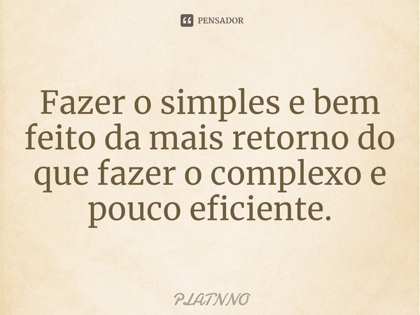 ⁠Fazer o simples e bem feito da mais retorno do que fazer o complexo e pouco eficiente.... Frase de PLATNNO.