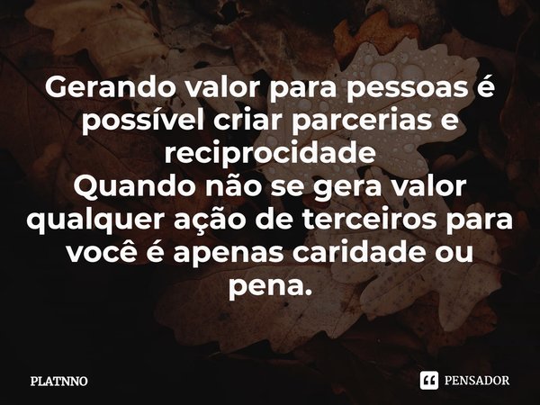 ⁠Gerando valor para pessoas é possível criar parcerias e reciprocidade
Quando não se gera valor qualquer ação de terceiros para você é apenas caridade ou pena.... Frase de PLATNNO.