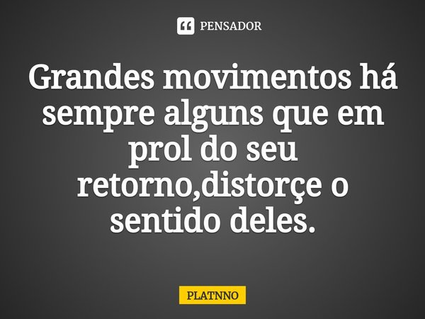 ⁠Grandes movimentos há sempre alguns que em prol do seu retorno,distorçe o sentido deles.... Frase de PLATNNO.