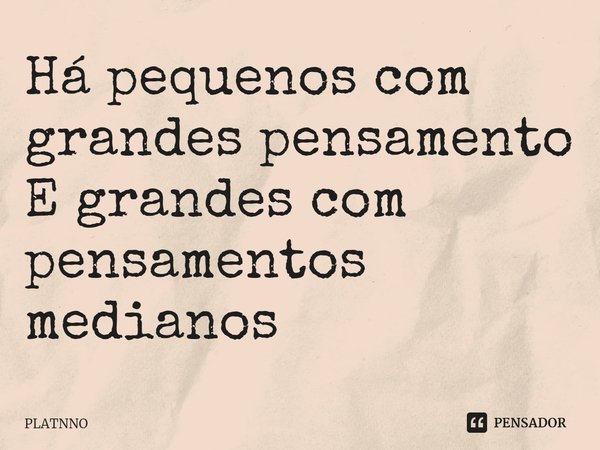Há pequenos com grandes pensamento
E grandes com pensamentos medianos... Frase de PLATNNO.