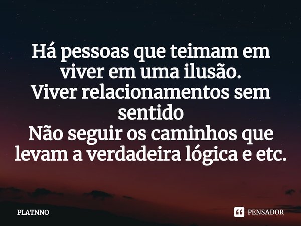 ⁠Há pessoas que teimam em viver em uma ilusão.
Viver relacionamentos sem sentido
Não seguir os caminhos que levam a verdadeira lógica e etc.... Frase de PLATNNO.