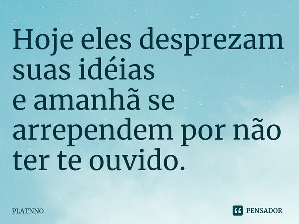⁠Hoje eles desprezam suas idéias
e amanhã se arrependem por não ter te ouvido.... Frase de PLATNNO.