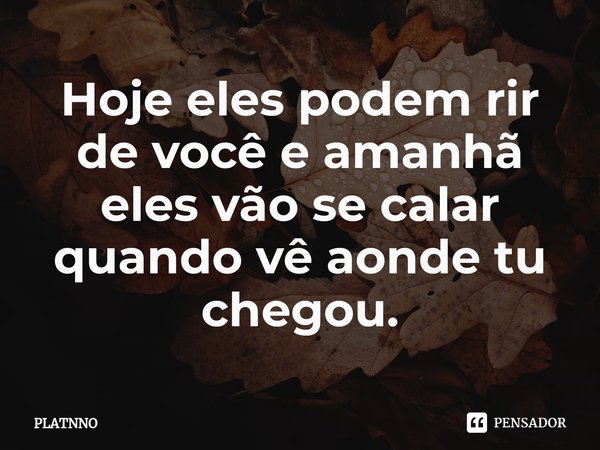⁠Hoje eles podem rir de você e amanhã eles vão se calar quando vê aonde tu chegou.... Frase de PLATNNO.