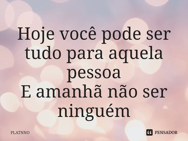 ⁠Hoje você pode ser tudo para aquela pessoa
E amanhã não ser ninguém... Frase de PLATNNO.