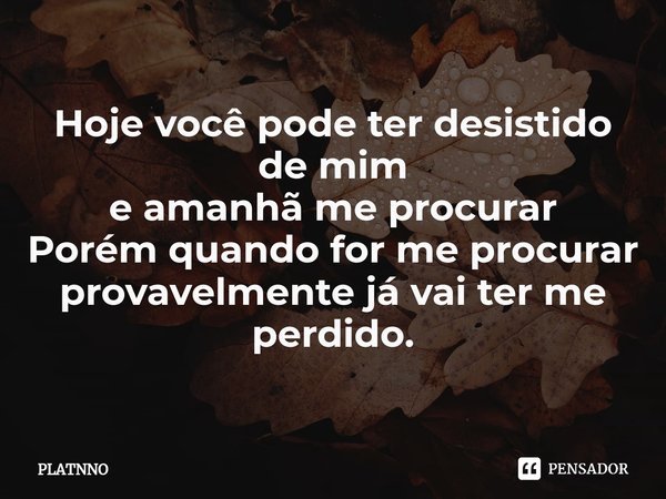 ⁠Hoje você pode ter desistido de mim
e amanhã me procurar
Porém quando for me procurar
provavelmente já vai ter me perdido.... Frase de PLATNNO.