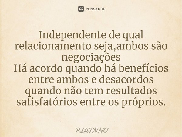 Independente de qual relacionamento seja,ambos são negociações
Há acordo quando há benefícios entre ambos e desacordos quando não tem resultados satisfatórios e... Frase de PLATNNO.