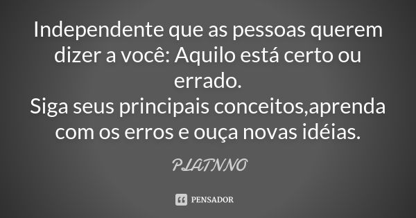 Independente que as pessoas querem dizer a você: Aquilo está certo ou errado. Siga seus principais conceitos,aprenda com os erros e ouça novas idéias.... Frase de PLATNNO.