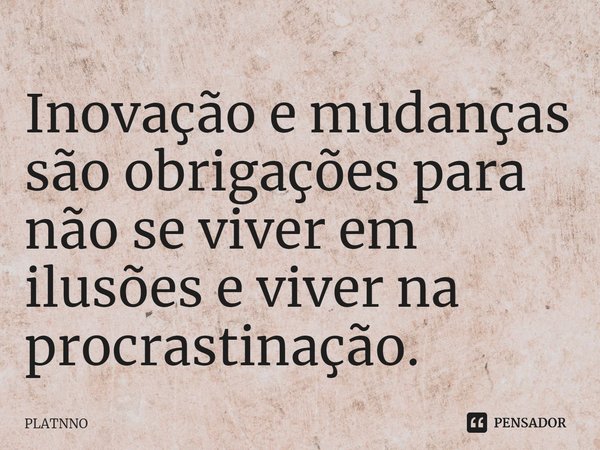 ⁠Inovação e mudanças são obrigações para não se viver em ilusões e viver na procrastinação.... Frase de PLATNNO.