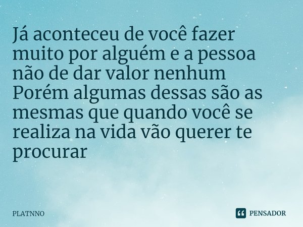 Já aconteceu de você fazer muito por alguém e a pessoa não de dar valor nenhum
Porém algumas dessas são as mesmas que quando você se realiza na vida vão querer ... Frase de PLATNNO.