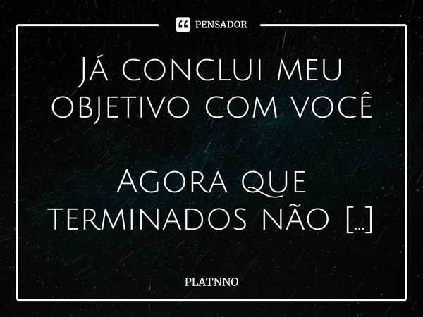 ⁠Já conclui meu objetivo com você
Agora que terminados não devo satisfações...... Frase de PLATNNO.