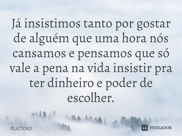 ⁠Já insistimos tanto por gostar de alguém que uma hora nós cansamos e pensamos que só vale a pena na vida insistir pra ter dinheiro e poder de escolher.... Frase de PLATNNO.