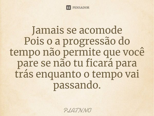 ⁠Jamais se acomode
Pois o a progressão do tempo não permite que você pare se não tu ficará para trás enquanto o tempo vai passando.... Frase de PLATNNO.