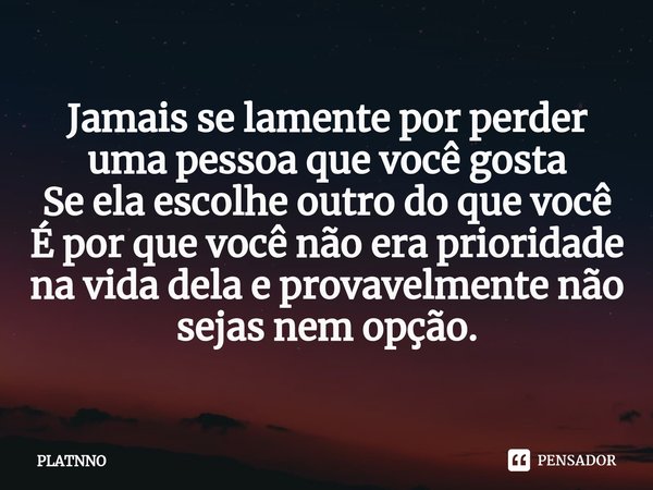 Jamais se lamente por perder uma pessoa que você gosta
Se ela escolhe outro do que você
É por que você não era prioridade na vida dela e provavelmente não sejas... Frase de PLATNNO.