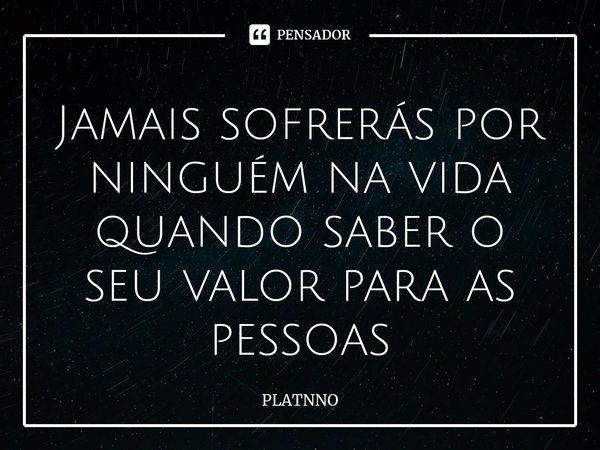 ⁠Jamais sofrerás por ninguém na vida quando saber o seu valor para as pessoas... Frase de PLATNNO.