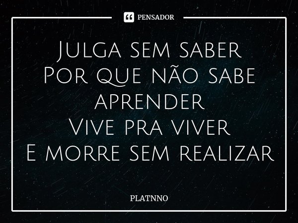 ⁠⁠Julga sem saber
Por que não sabe aprender
Vive pra viver
E morre sem realizar... Frase de PLATNNO.