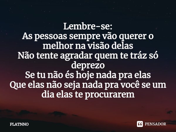 ⁠⁠Lembre-se:
As pessoas sempre vão querer o melhor na visão delas
Não tente agradar quem te tráz só deprezo
Se tu não és hoje nada pra elas
Que elas não seja na... Frase de PLATNNO.