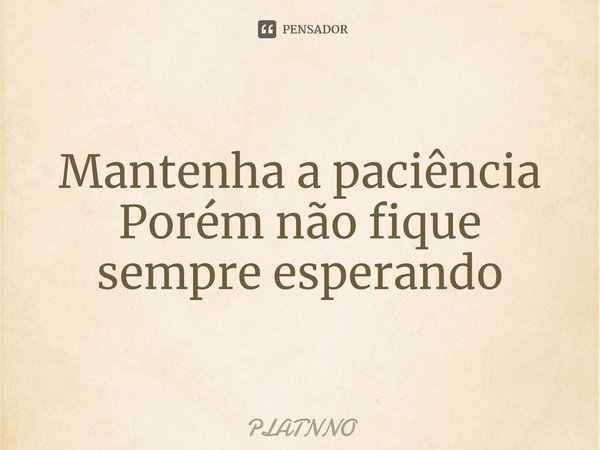 ⁠Mantenha a paciência
Porém não fique sempre esperando... Frase de PLATNNO.