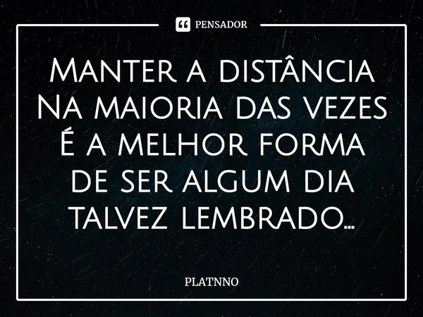 ⁠Manter a distância
Na maioria das vezes
É a melhor forma de ser algum dia talvez lembrado...... Frase de PLATNNO.