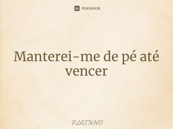 ⁠Manterei-me de pé até vencer... Frase de PLATNNO.