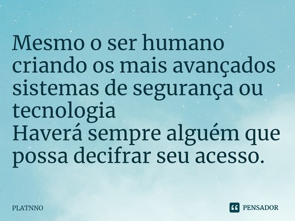 ⁠Mesmo o ser humano criando os mais avançados sistemas de segurança ou tecnologia
Haverá sempre alguém que possa decifrar seu acesso.... Frase de PLATNNO.