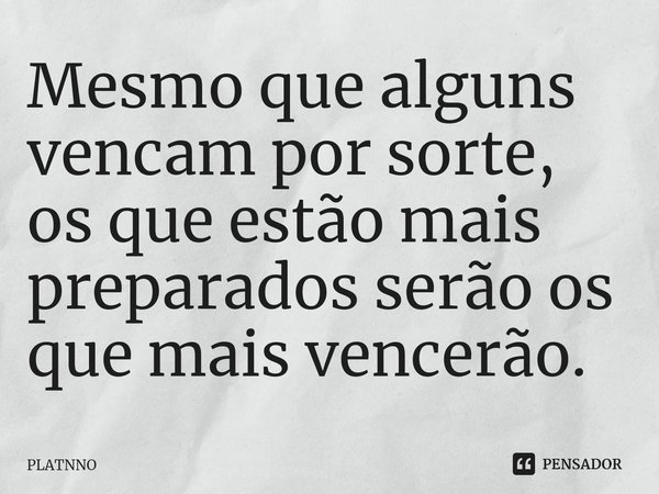 ⁠Mesmo que alguns vencam por sorte,
os que estão mais preparados serão os que mais vencerão.... Frase de PLATNNO.