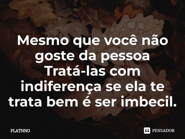 ⁠Mesmo que você não goste da pessoa
Tratá-las com indiferença se ela te trata bem é ser imbecil.... Frase de PLATNNO.