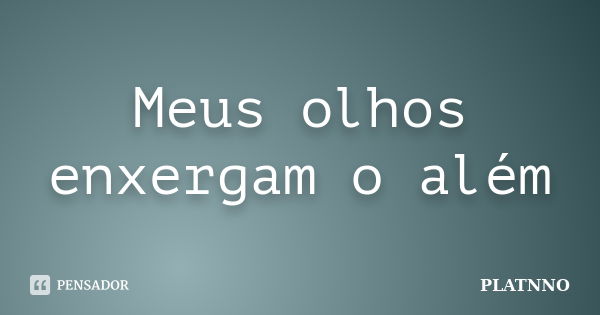 Meus olhos enxergam o além... Frase de PLATNNO.