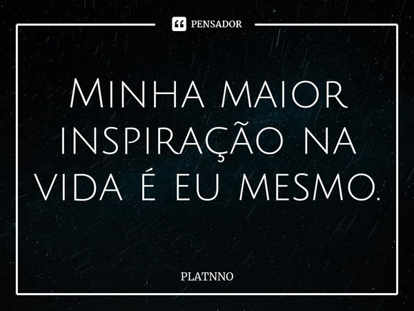 ⁠Minha maior inspiração na vida é eu mesmo.... Frase de PLATNNO.