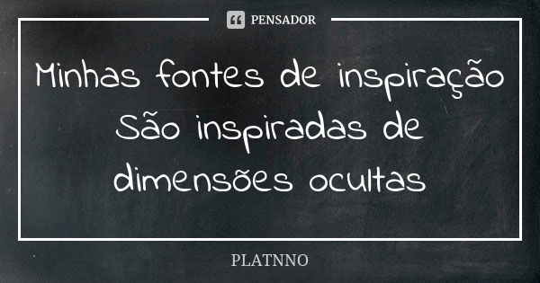 Minhas fontes de inspiração São inspiradas de dimensões ocultas... Frase de PLATNNO.