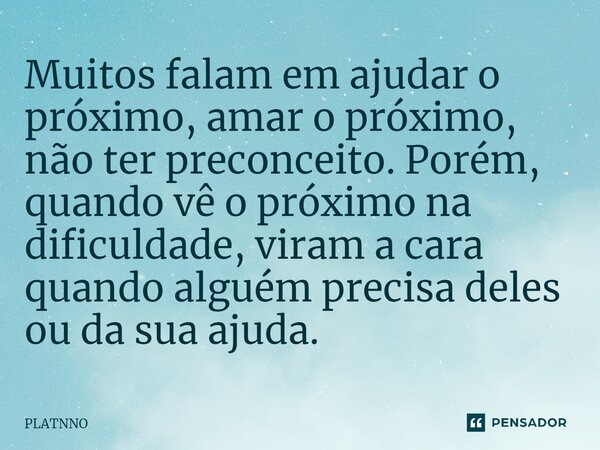 ⁠Muitos falam em ajudar o próximo, amar o próximo, não ter preconceito. Porém, quando vê o próximo na dificuldade, viram a cara quando alguém precisa deles ou d... Frase de PLATNNO.