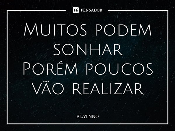 ⁠Muitos podem sonhar
Porém poucos vão realizar... Frase de PLATNNO.