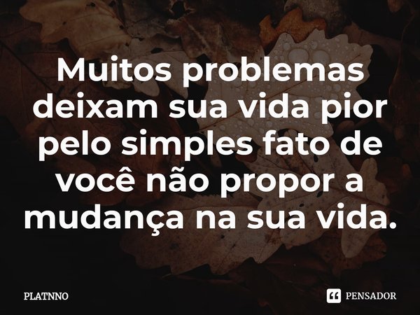⁠Muitos problemas deixam sua vida pior pelo simples fato de você não propor a mudança na sua vida.... Frase de PLATNNO.