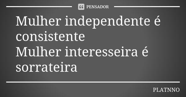 Mulher independente é consistente Mulher interesseira é sorrateira... Frase de PLATNNO.