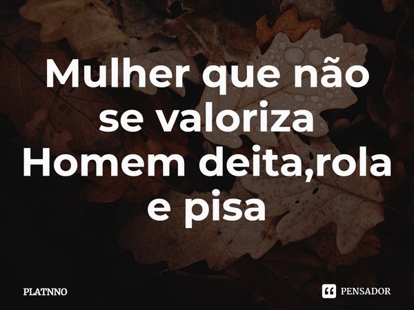 ⁠Mulher que não se valoriza
Homem deita,rola e pisa... Frase de PLATNNO.