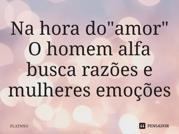 ⁠Na hora do "amor"
O homem alfa busca razões e mulheres emoções... Frase de PLATNNO.