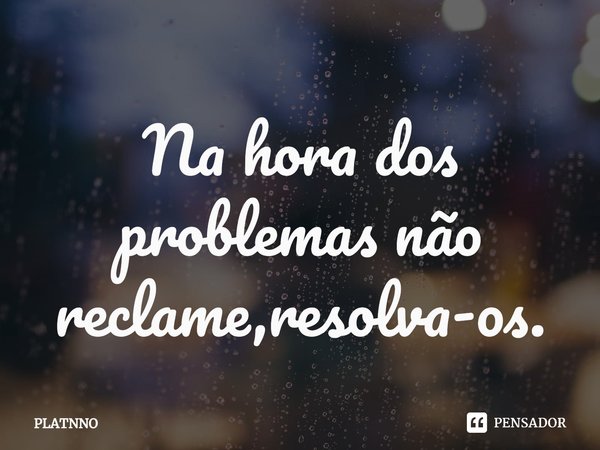 ⁠Na hora dos problemas não reclame,resolva-os.... Frase de PLATNNO.